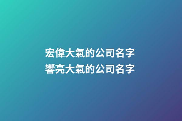 宏偉大氣的公司名字 響亮大氣的公司名字-第1張-公司起名-玄機派
